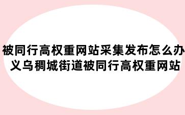 被同行高权重网站采集发布怎么办 义乌稠城街道被同行高权重网站采集发布怎么办
